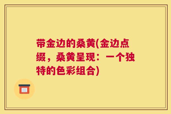 带金边的桑黄(金边点缀,桑黄呈现:一个独特的色彩组合) 带金边的桑黄(金边点缀,桑黄呈现:一个独特的色彩组合)