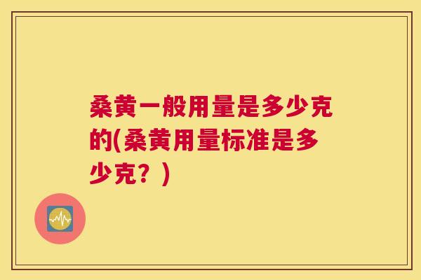 桑黄一般用量是多少克的(桑黄用量标准是多少克?) 桑黄一般用量是多少克的(桑黄用量标准是多少克?)