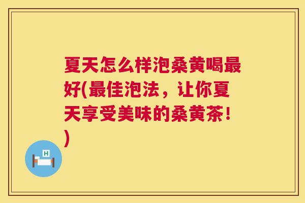 夏天怎么样泡桑黄喝好(佳泡法,让你夏天享受美味的桑黄茶!) 夏天怎么样泡桑黄喝好(佳泡法,让你夏天享受美味的桑黄茶!)