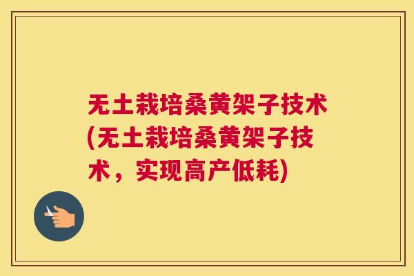 无土栽培桑黄架子技术(无土栽培桑黄架子技术,实现高产低耗) 无土栽培桑黄架子技术(无土栽培桑黄架子技术,实现高产低耗)