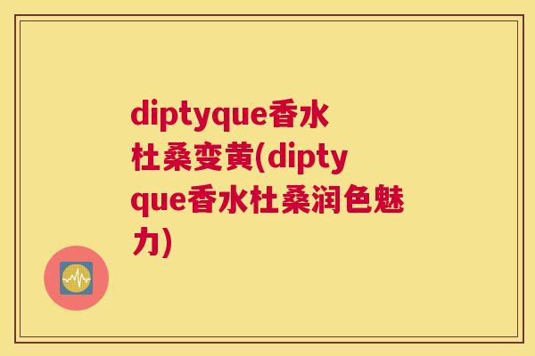 diptyque香水杜桑变黄(diptyque香水杜桑润色魅力) diptyque香水杜桑变黄(diptyque香水杜桑润色魅力)