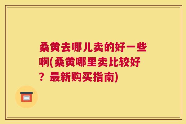 桑黄去哪儿卖的好一些啊(桑黄哪里卖比较好?新购买指南) 桑黄去哪儿卖的好一些啊(桑黄哪里卖比较好?新购买指南)