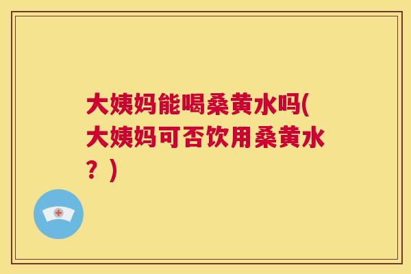 大姨妈能喝桑黄水吗(大姨妈可否饮用桑黄水?) 大姨妈能喝桑黄水吗(大姨妈可否饮用桑黄水?)