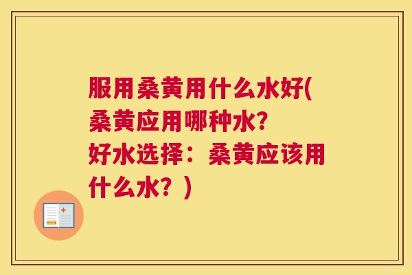 服用桑黄用什么水好(桑黄应用哪种水? 好水选择:桑黄应该用什么水?) 服用桑黄用什么水好(桑黄应用哪种水? 好水选择:桑黄应该用什么水?)