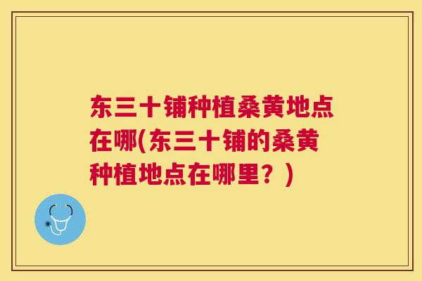 东三十铺种植桑黄地点在哪(东三十铺的桑黄种植地点在哪里?) 东三十铺种植桑黄地点在哪(东三十铺的桑黄种植地点在哪里?)