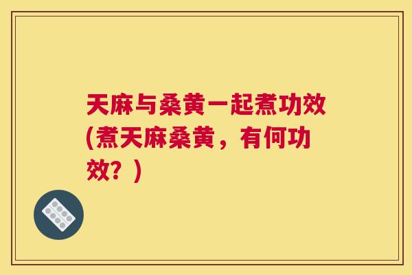 天麻与桑黄一起煮功效(煮天麻桑黄,有何功效?) 天麻与桑黄一起煮功效(煮天麻桑黄,有何功效?)