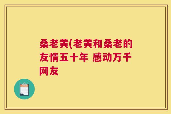 桑老黄(老黄和桑老的友情五十年 感动万千网友 桑老黄(老黄和桑老的友情五十年 感动万千网友