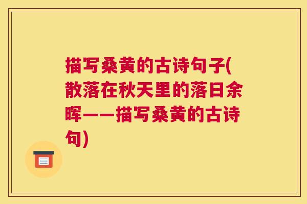 描写桑黄的古诗句子(散落在秋天里的落日余晖——描写桑黄的古诗句) 描写桑黄的古诗句子(散落在秋天里的落日余晖——描写桑黄的古诗句)