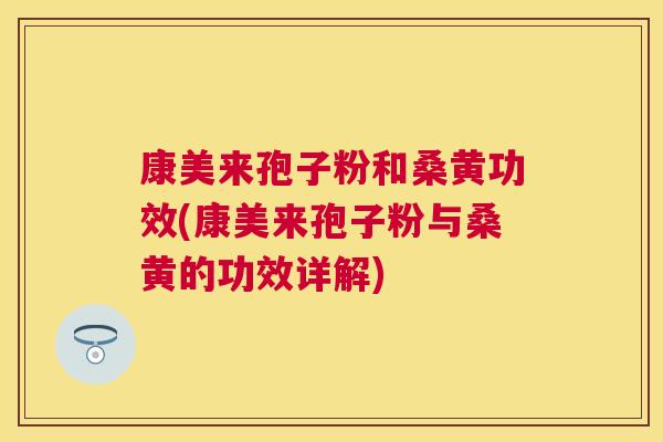 康美来孢子粉和桑黄功效(康美来孢子粉与桑黄的功效详解) 康美来孢子粉和桑黄功效(康美来孢子粉与桑黄的功效详解)
