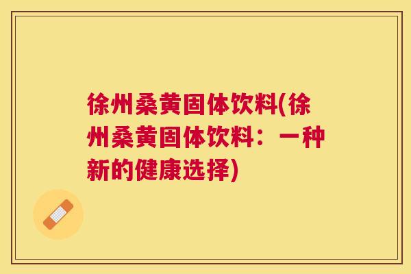 徐州桑黄固体饮料(徐州桑黄固体饮料:一种新的健康选择) 徐州桑黄固体饮料(徐州桑黄固体饮料:一种新的健康选择)
