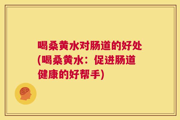 喝桑黄水对肠道的好处(喝桑黄水:促进肠道健康的好帮手) 喝桑黄水对肠道的好处(喝桑黄水:促进肠道健康的好帮手)