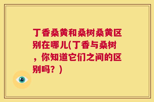 丁香桑黄和桑树桑黄区别在哪儿(丁香与桑树,你知道它们之间的区别吗?) 丁香桑黄和桑树桑黄区别在哪儿(丁香与桑树,你知道它们之间的区别吗?)