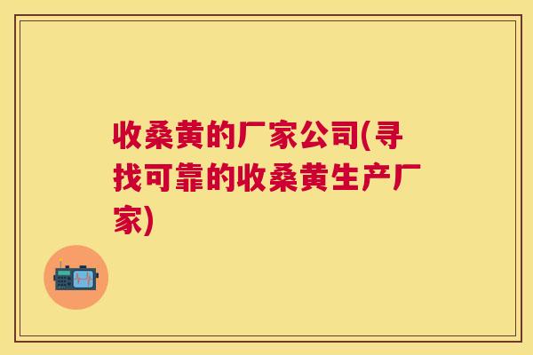 收桑黄的厂家公司(寻找可靠的收桑黄生产厂家) 收桑黄的厂家公司(寻找可靠的收桑黄生产厂家)