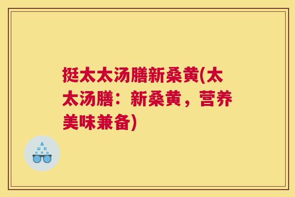 挺太太汤膳新桑黄(太太汤膳:新桑黄,营养美味兼备) 挺太太汤膳新桑黄(太太汤膳:新桑黄,营养美味兼备)