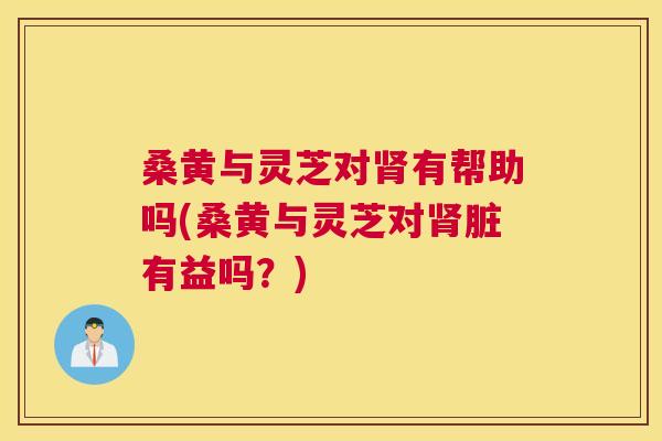 桑黄与灵芝对有帮助吗(桑黄与灵芝对脏有益吗?) 桑黄与灵芝对有帮助吗(桑黄与灵芝对脏有益吗?)