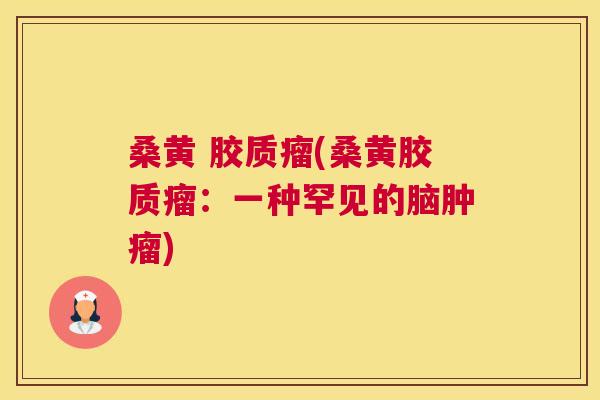 桑黄 胶质瘤(桑黄胶质瘤:一种罕见的脑) 桑黄 胶质瘤(桑黄胶质瘤:一种罕见的脑)