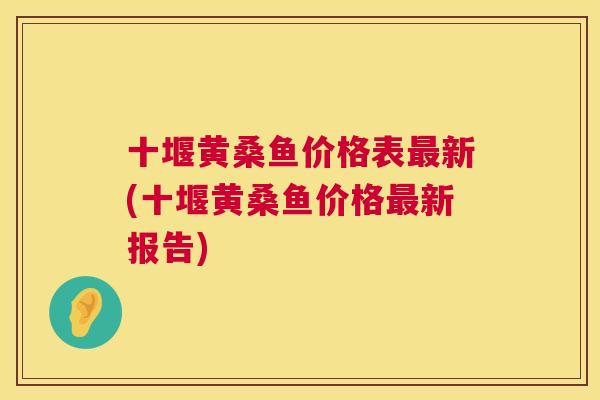 十堰黄桑鱼价格表新(十堰黄桑鱼价格新报告) 十堰黄桑鱼价格表新(十堰黄桑鱼价格新报告)