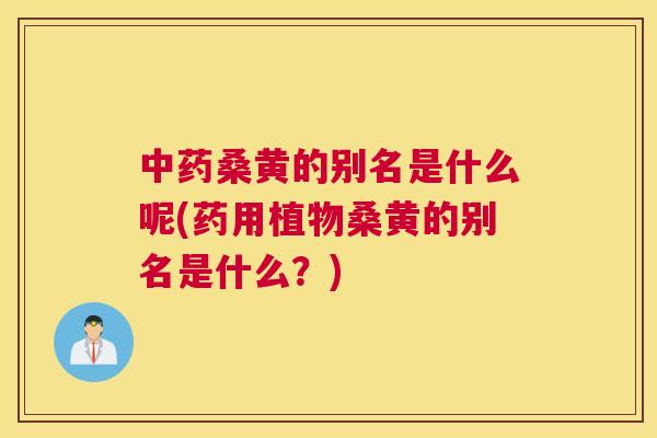桑黄的别名是什么呢(药用植物桑黄的别名是什么?) 桑黄的别名是什么呢(药用植物桑黄的别名是什么?)