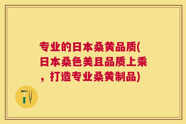 专业的日本桑黄品质(日本桑色美且品质上乘,打造专业桑黄制品) 专业的日本桑黄品质(日本桑色美且品质上乘,打造专业桑黄制品)