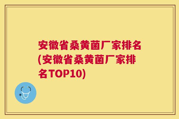 安徽省桑黄菌厂家排名(安徽省桑黄菌厂家排名TOP10)