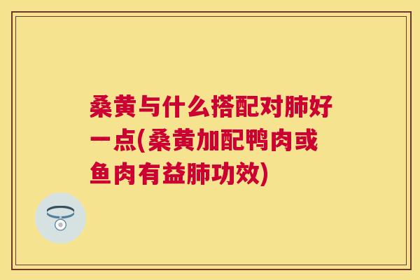 桑黄与什么搭配对好一点(桑黄加配鸭肉或鱼肉有益功效) 桑黄与什么搭配对好一点(桑黄加配鸭肉或鱼肉有益功效)