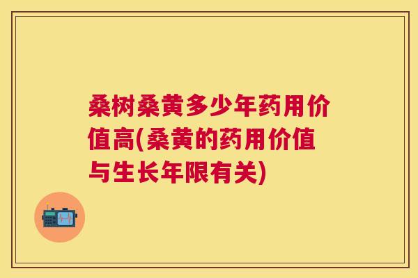 桑树桑黄多少年药用价值高(桑黄的药用价值与生长年限有关) 桑树桑黄多少年药用价值高(桑黄的药用价值与生长年限有关)