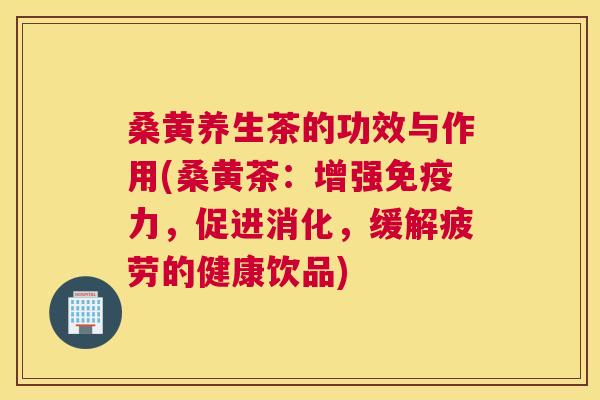 桑黄养生茶的功效与作用(桑黄茶:增强力,促进消化,缓解疲劳的健康饮品) 桑黄养生茶的功效与作用(桑黄茶:增强力,促进消化,缓解疲劳的健康饮品)