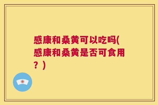 感康和桑黄可以吃吗(感康和桑黄是否可食用?) 感康和桑黄可以吃吗(感康和桑黄是否可食用?)
