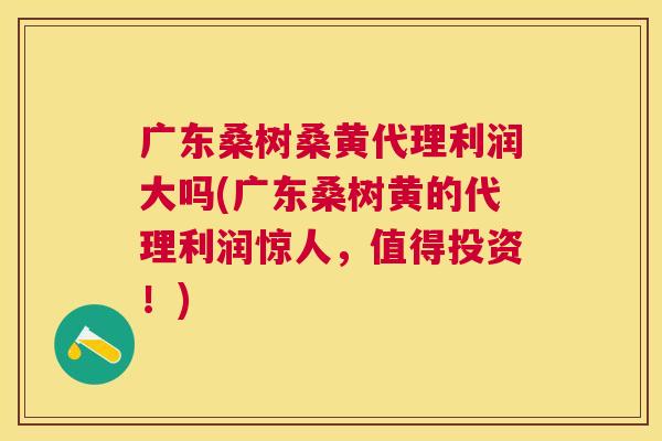 广东桑树桑黄代理利润大吗(广东桑树黄的代理利润惊人,值得投资!) 广东桑树桑黄代理利润大吗(广东桑树黄的代理利润惊人,值得投资!)