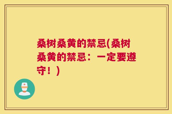 桑树桑黄的禁忌(桑树桑黄的禁忌:一定要遵守!) 桑树桑黄的禁忌(桑树桑黄的禁忌:一定要遵守!)