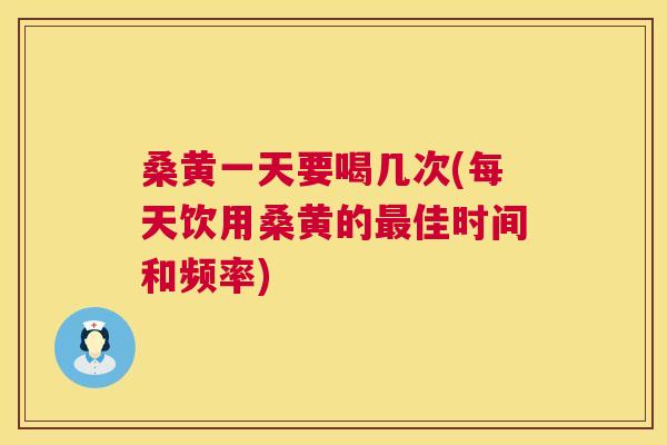 桑黄一天要喝几次(每天饮用桑黄的佳时间和频率)