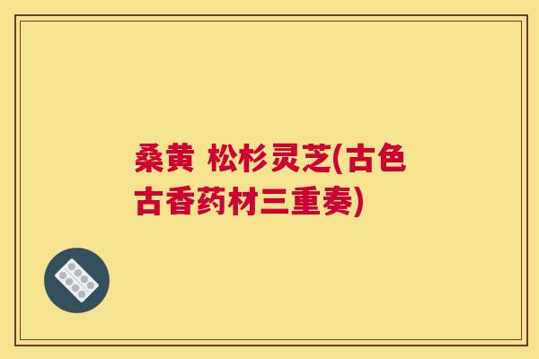 桑黄 松杉灵芝(古色古香药材三重奏) 桑黄 松杉灵芝(古色古香药材三重奏)