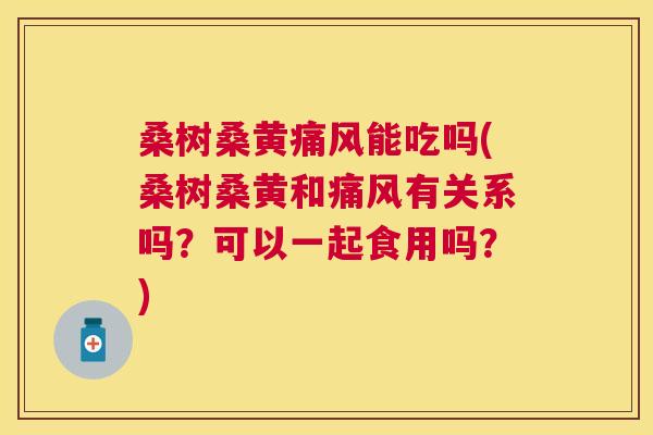 桑树桑黄能吃吗(桑树桑黄和有关系吗?可以一起食用吗?) 桑树桑黄能吃吗(桑树桑黄和有关系吗?可以一起食用吗?)