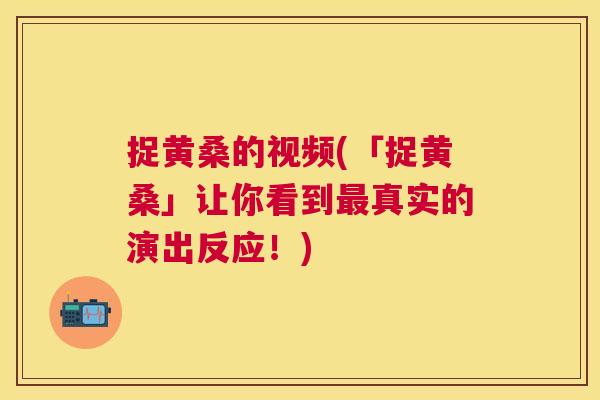 捉黄桑的视频(「捉黄桑」让你看到真实的演出反应！)