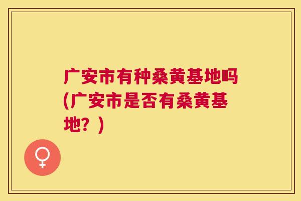 广安市有种桑黄基地吗(广安市是否有桑黄基地?) 广安市有种桑黄基地吗(广安市是否有桑黄基地?)