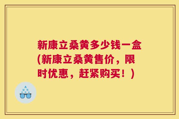 新康立桑黄多少钱一盒(新康立桑黄售价,限时优惠,赶紧购买!) 新康立桑黄多少钱一盒(新康立桑黄售价,限时优惠,赶紧购买!)