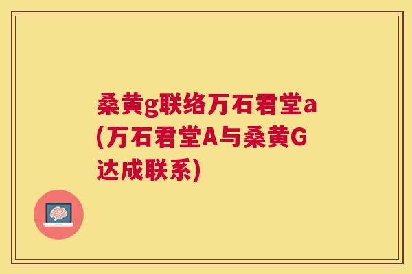 桑黄g联络万石君堂a(万石君堂A与桑黄G达成联系) 桑黄g联络万石君堂a(万石君堂A与桑黄G达成联系)
