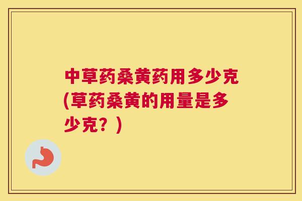 中草药桑黄药用多少克(草药桑黄的用量是多少克?) 中草药桑黄药用多少克(草药桑黄的用量是多少克?)