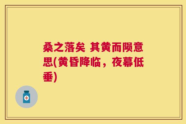 桑之落矣 其黄而陨意思(黄昏降临,夜幕低垂) 桑之落矣 其黄而陨意思(黄昏降临,夜幕低垂)