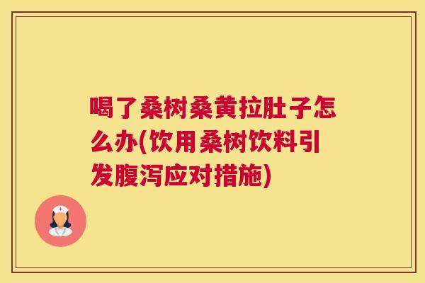 喝了桑树桑黄拉肚子怎么办(饮用桑树饮料引发应对措施) 喝了桑树桑黄拉肚子怎么办(饮用桑树饮料引发应对措施)