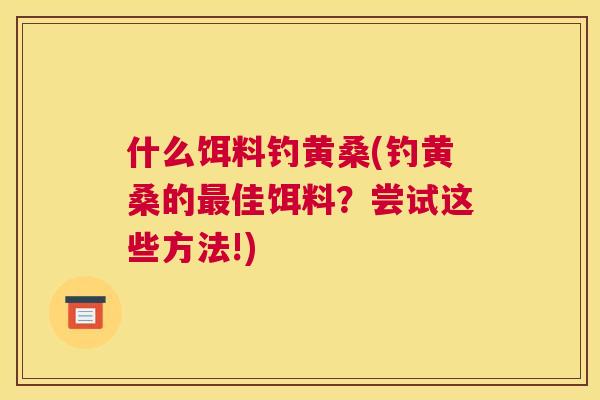什么饵料钓黄桑(钓黄桑的佳饵料?尝试这些方法!) 什么饵料钓黄桑(钓黄桑的佳饵料?尝试这些方法!)