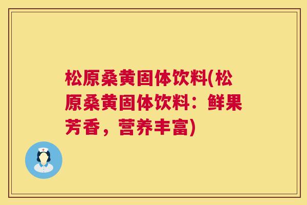松原桑黄固体饮料(松原桑黄固体饮料:鲜果芳香,营养丰富) 松原桑黄固体饮料(松原桑黄固体饮料:鲜果芳香,营养丰富)