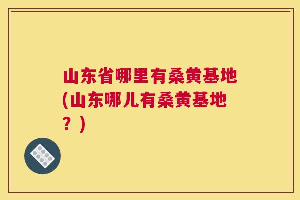 山东省哪里有桑黄基地(山东哪儿有桑黄基地?) 山东省哪里有桑黄基地(山东哪儿有桑黄基地?)