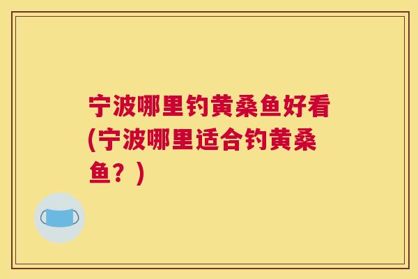 宁波哪里钓黄桑鱼好看(宁波哪里适合钓黄桑鱼?) 宁波哪里钓黄桑鱼好看(宁波哪里适合钓黄桑鱼?)