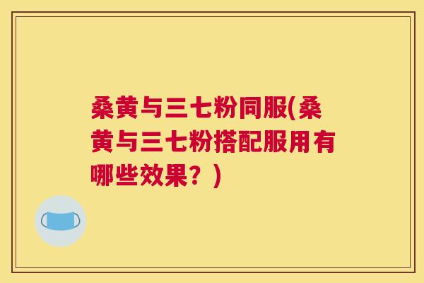 桑黄与三七粉同服(桑黄与三七粉搭配服用有哪些效果?) 桑黄与三七粉同服(桑黄与三七粉搭配服用有哪些效果?)