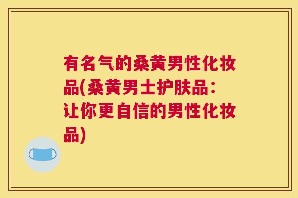 有名气的桑黄男性化妆品(桑黄男士护肤品:让你更自信的男性化妆品) 有名气的桑黄男性化妆品(桑黄男士护肤品:让你更自信的男性化妆品)