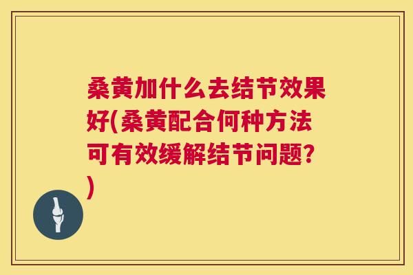 桑黄加什么去结节效果好(桑黄配合何种方法可有效缓解结节问题?) 桑黄加什么去结节效果好(桑黄配合何种方法可有效缓解结节问题?)