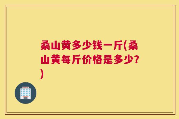 桑山黄多少钱一斤(桑山黄每斤价格是多少?) 桑山黄多少钱一斤(桑山黄每斤价格是多少?)