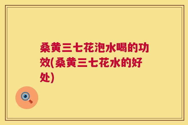 桑黄三七花泡水喝的功效(桑黄三七花水的好处) 桑黄三七花泡水喝的功效(桑黄三七花水的好处)