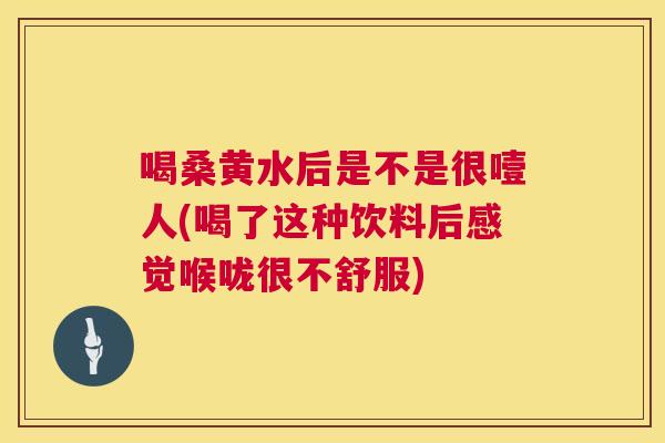 喝桑黄水后是不是很噎人(喝了这种饮料后感觉喉咙很不舒服) 喝桑黄水后是不是很噎人(喝了这种饮料后感觉喉咙很不舒服)